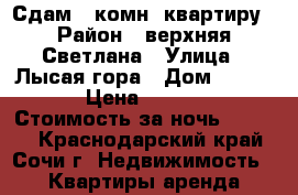 Сдам 3-комн. квартиру › Район ­ верхняя Светлана › Улица ­ Лысая гора › Дом ­ 27/22 › Цена ­ 1 500 › Стоимость за ночь ­ 1 500 - Краснодарский край, Сочи г. Недвижимость » Квартиры аренда посуточно   . Краснодарский край,Сочи г.